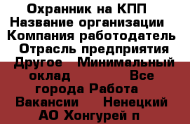 Охранник на КПП › Название организации ­ Компания-работодатель › Отрасль предприятия ­ Другое › Минимальный оклад ­ 38 000 - Все города Работа » Вакансии   . Ненецкий АО,Хонгурей п.
